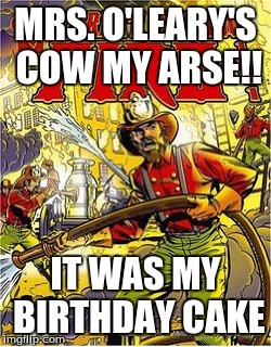 Jim tome Birthday Meme | MRS. O'LEARY'S COW MY ARSE!! IT WAS MY BIRTHDAY CAKE | image tagged in jim tome birthday meme | made w/ Imgflip meme maker