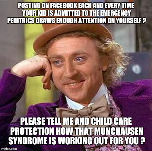 Creepy Condescending Wonka | POSTING ON FACEBOOK EACH AND EVERY TIME YOUR KID IS ADMITTED TO THE EMERGENCY PEDITRICS DRAWS ENOUGH ATTENTION ON YOURSELF ? PLEASE TELL ME AND CHILD CARE PROTECTION HOW THAT MUNCHAUSEN SYNDROME IS WORKING OUT FOR YOU ? | image tagged in memes,creepy condescending wonka | made w/ Imgflip meme maker