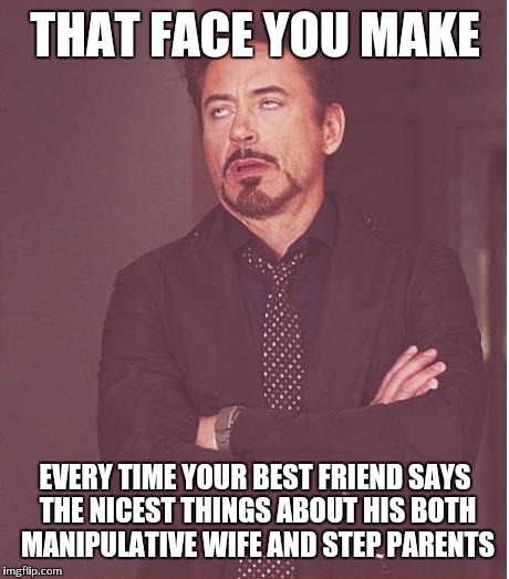 Face You Make Robert Downey Jr | THAT FACE YOU MAKE; EVERY TIME YOUR BEST FRIEND SAYS THE NICEST THINGS ABOUT HIS BOTH MANIPULATIVE WIFE AND STEP PARENTS | image tagged in memes,face you make robert downey jr | made w/ Imgflip meme maker
