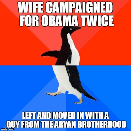 Socially Awesome Awkward Penguin Meme | WIFE CAMPAIGNED FOR OBAMA TWICE; LEFT AND MOVED IN WITH A GUY FROM THE ARYAN BROTHERHOOD | image tagged in memes,socially awesome awkward penguin,AdviceAnimals | made w/ Imgflip meme maker