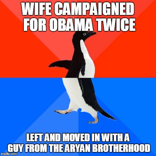 Socially Awesome Awkward Penguin | WIFE CAMPAIGNED FOR OBAMA TWICE; LEFT AND MOVED IN WITH A GUY FROM THE ARYAN BROTHERHOOD | image tagged in memes,socially awesome awkward penguin,AdviceAnimals | made w/ Imgflip meme maker