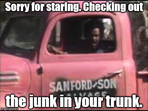 Hey Babe... | Sorry for staring. Checking out; the junk in your trunk. | image tagged in trunk,fred sanford | made w/ Imgflip meme maker