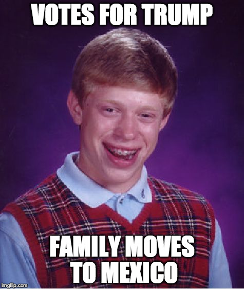 Bad Luck Brian | VOTES FOR TRUMP; FAMILY MOVES TO MEXICO | image tagged in memes,bad luck brian | made w/ Imgflip meme maker