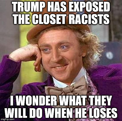 Creepy Condescending Wonka | TRUMP HAS EXPOSED THE CLOSET RACISTS; I WONDER WHAT THEY WILL DO WHEN HE LOSES | image tagged in memes,creepy condescending wonka | made w/ Imgflip meme maker
