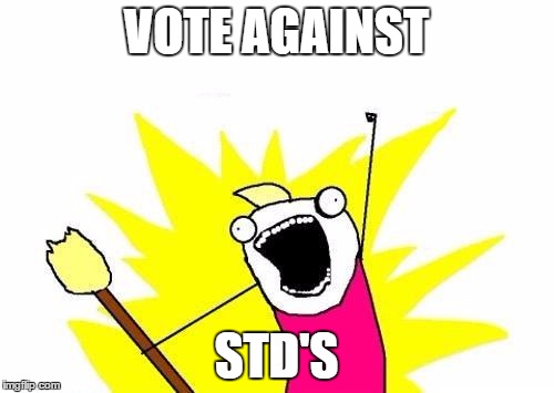 X All The Y Meme | VOTE AGAINST STD'S | image tagged in memes,x all the y | made w/ Imgflip meme maker