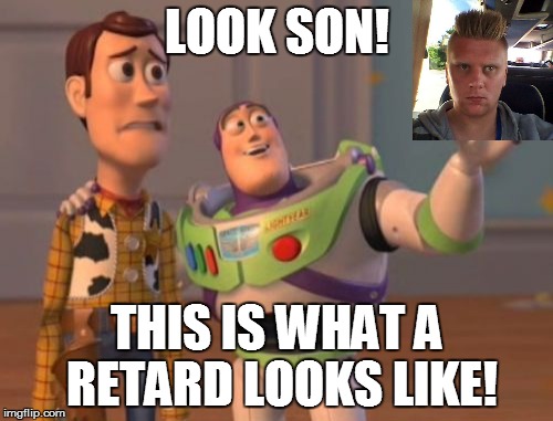 X, X Everywhere Meme | LOOK SON! THIS IS WHAT A RETARD LOOKS LIKE! | image tagged in memes,x x everywhere | made w/ Imgflip meme maker