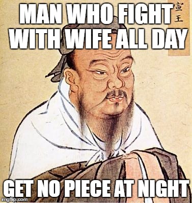 Confucious on Domestic Dispute | MAN WHO FIGHT WITH WIFE ALL DAY; GET NO PIECE AT NIGHT | image tagged in confucious say | made w/ Imgflip meme maker