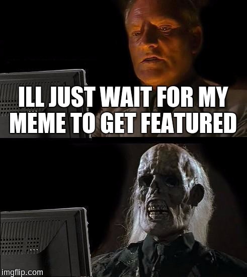 I'll Just Wait Here | ILL JUST WAIT FOR MY MEME TO GET FEATURED | image tagged in memes,ill just wait here | made w/ Imgflip meme maker
