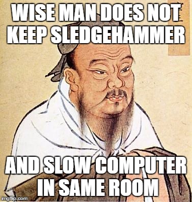 What a Wise Man Does | WISE MAN DOES NOT KEEP SLEDGEHAMMER; AND SLOW COMPUTER IN SAME ROOM | image tagged in confucious say | made w/ Imgflip meme maker