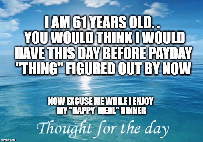 Day Before Payday | I AM 61 YEARS OLD. . 
YOU WOULD THINK I WOULD HAVE THIS DAY BEFORE PAYDAY "THING" FIGURED OUT BY NOW; NOW EXCUSE ME WHILE I ENJOY MY "HAPPY  MEAL" DINNER | image tagged in meme,funny meme,too funny | made w/ Imgflip meme maker