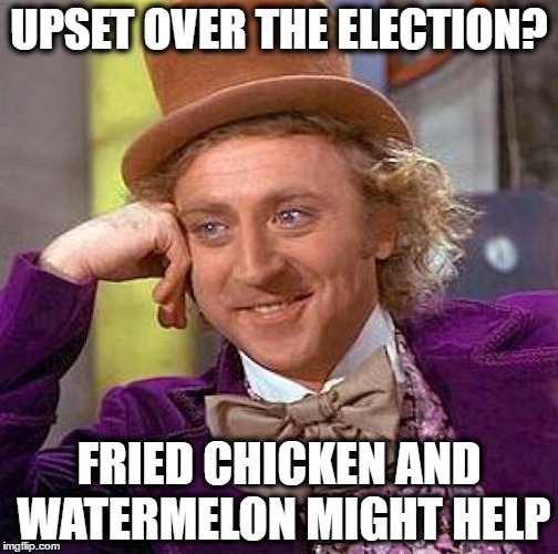 Creepy Condescending Wonka Meme | UPSET OVER THE ELECTION? FRIED CHICKEN AND WATERMELON MIGHT HELP | image tagged in memes,creepy condescending wonka | made w/ Imgflip meme maker