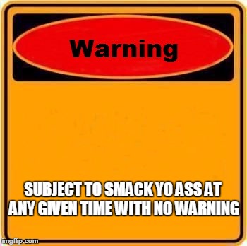 Warning Sign Meme | SUBJECT TO SMACK YO ASS AT ANY GIVEN TIME WITH NO WARNING | image tagged in memes,warning sign | made w/ Imgflip meme maker