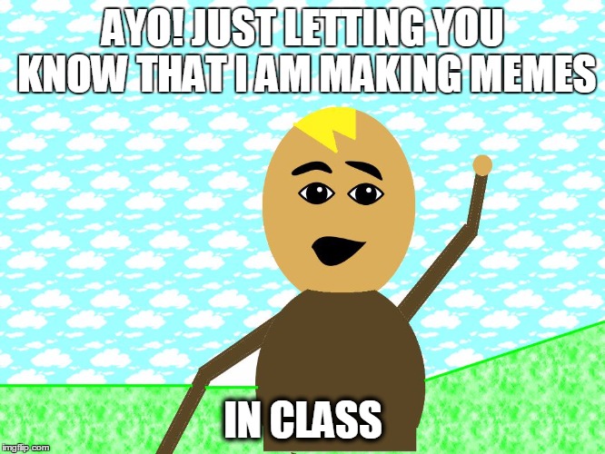 ayo | AYO! JUST LETTING YOU KNOW THAT I AM MAKING MEMES; IN CLASS | image tagged in ayo | made w/ Imgflip meme maker