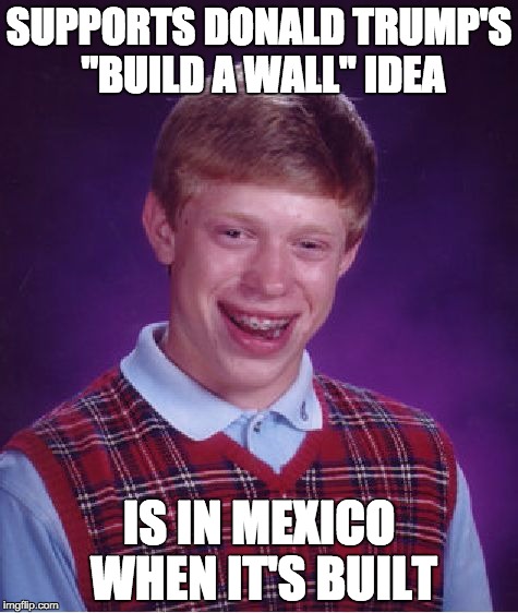 Bad Luck Brian Meme | SUPPORTS DONALD TRUMP'S "BUILD A WALL" IDEA; IS IN MEXICO WHEN IT'S BUILT | image tagged in memes,bad luck brian | made w/ Imgflip meme maker