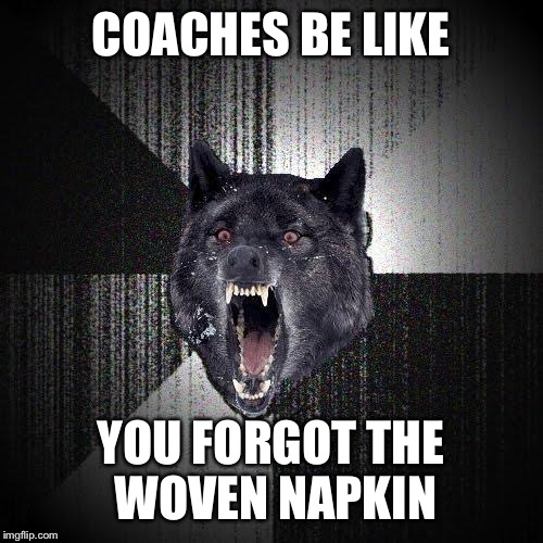 Insanity Wolf Meme | COACHES BE LIKE; YOU FORGOT THE WOVEN NAPKIN | image tagged in memes,insanity wolf | made w/ Imgflip meme maker