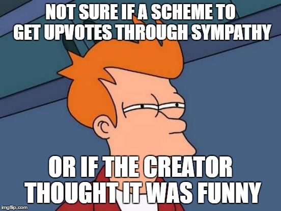 NOT SURE IF A SCHEME TO GET UPVOTES THROUGH SYMPATHY OR IF THE CREATOR THOUGHT IT WAS FUNNY | image tagged in memes,futurama fry | made w/ Imgflip meme maker