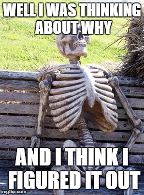 Waiting Skeleton Meme | WELL I WAS THINKING ABOUT WHY AND I THINK I FIGURED IT OUT | image tagged in memes,waiting skeleton | made w/ Imgflip meme maker