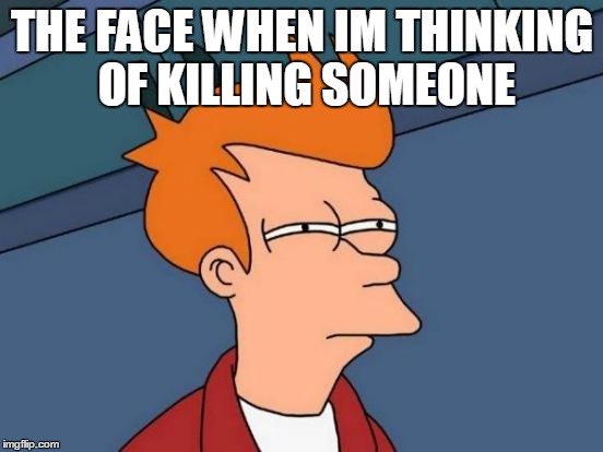 Futurama Fry Meme | THE FACE WHEN IM THINKING OF KILLING SOMEONE | image tagged in memes,futurama fry | made w/ Imgflip meme maker