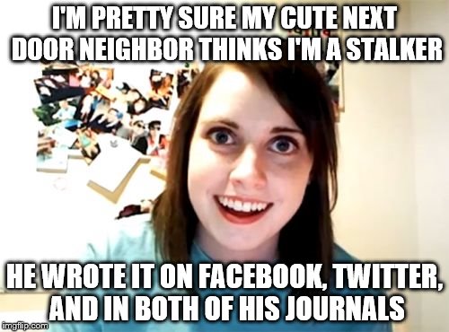 Stalker | I'M PRETTY SURE MY CUTE NEXT DOOR NEIGHBOR THINKS I'M A STALKER; HE WROTE IT ON FACEBOOK, TWITTER, AND IN BOTH OF HIS JOURNALS | image tagged in memes,overly attached girlfriend,funny memes | made w/ Imgflip meme maker