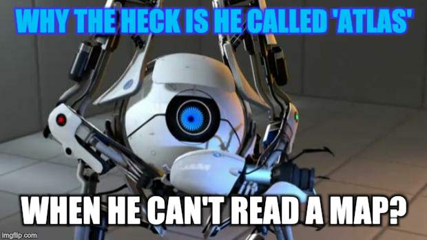 AtlasPortal2Meme2 | WHY THE HECK IS HE CALLED 'ATLAS'; WHEN HE CAN'T READ A MAP? | image tagged in atlasportal2meme2 | made w/ Imgflip meme maker