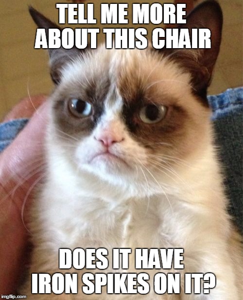 Grumpy Cat Meme | TELL ME MORE ABOUT THIS CHAIR DOES IT HAVE IRON SPIKES ON IT? | image tagged in memes,grumpy cat | made w/ Imgflip meme maker