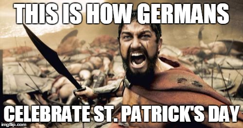 Sparta Leonidas | THIS IS HOW GERMANS; CELEBRATE ST. PATRICK'S DAY | image tagged in memes,sparta leonidas,german,st patrick's day | made w/ Imgflip meme maker