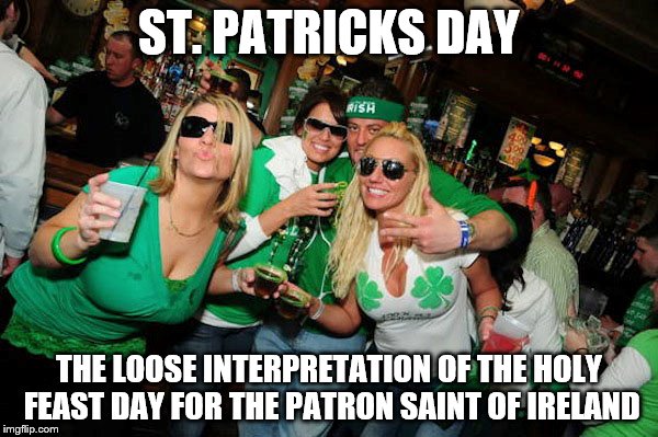St. Patricks Day | ST. PATRICKS DAY; THE LOOSE INTERPRETATION OF THE HOLY FEAST DAY FOR THE PATRON SAINT OF IRELAND | image tagged in memes,funny memes | made w/ Imgflip meme maker