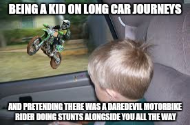My favourite time passing past time as a kid | BEING A KID ON LONG CAR JOURNEYS; AND PRETENDING THERE WAS A DAREDEVIL MOTORBIKE RIDER DOING STUNTS ALONGSIDE YOU ALL THE WAY | image tagged in memes,kid,motorbike,car journey,memories,imagination | made w/ Imgflip meme maker