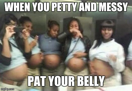 Hood rats | WHEN YOU PETTY AND MESSY; PAT YOUR BELLY | image tagged in hood rats | made w/ Imgflip meme maker