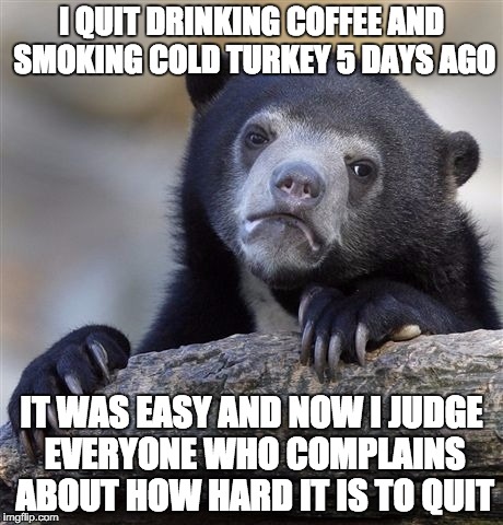 Confession Bear Meme | I QUIT DRINKING COFFEE AND SMOKING COLD TURKEY 5 DAYS AGO; IT WAS EASY AND NOW I JUDGE EVERYONE WHO COMPLAINS ABOUT HOW HARD IT IS TO QUIT | image tagged in memes,confession bear,AdviceAnimals | made w/ Imgflip meme maker