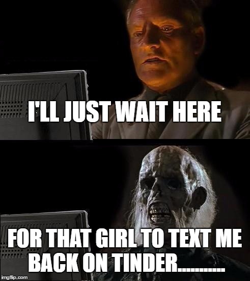 I'll Just Wait Here Meme | I'LL JUST WAIT HERE; FOR THAT GIRL TO TEXT ME BACK ON TINDER........... | image tagged in memes,ill just wait here | made w/ Imgflip meme maker