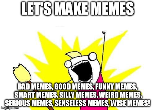 The more the merrier! | LET'S MAKE MEMES; BAD MEMES, GOOD MEMES, FUNNY MEMES, SMART MEMES, SILLY MEMES, WEIRD MEMES, SERIOUS MEMES, SENSELESS MEMES, WISE MEMES! | image tagged in memes,x all the y | made w/ Imgflip meme maker