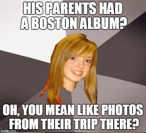 HIS PARENTS HAD A BOSTON ALBUM? OH, YOU MEAN LIKE PHOTOS FROM THEIR TRIP THERE? | made w/ Imgflip meme maker
