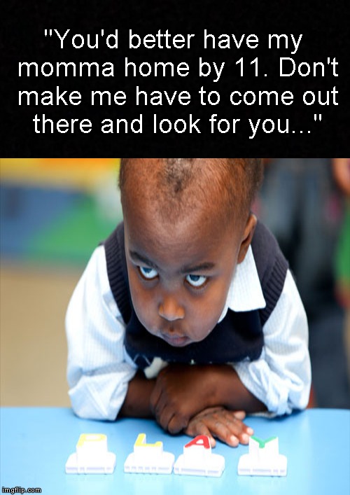 Baby-mama's kids are playing hard-ball these days.... | "You'd better have my momma home by 11. Don't make me have to come out there and look for you..." | image tagged in funny memes,baby mama,kids,meme,memes | made w/ Imgflip meme maker