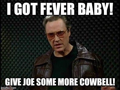 Needs More Cowbell | I GOT FEVER BABY! GIVE JOE SOME MORE COWBELL! | image tagged in needs more cowbell | made w/ Imgflip meme maker