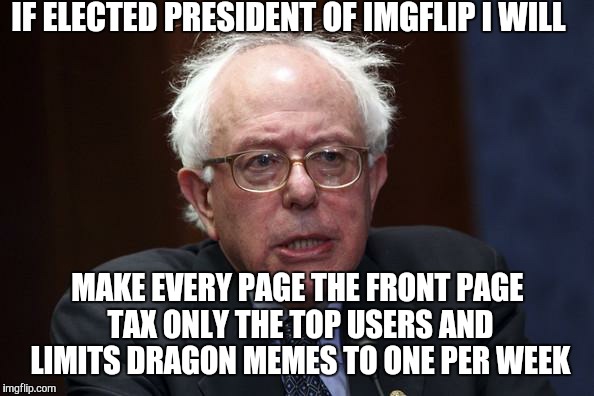 Creating a "FAIR" community starts by taking from the rich. |  IF ELECTED PRESIDENT OF IMGFLIP I WILL; MAKE EVERY PAGE THE FRONT PAGE TAX ONLY THE TOP USERS AND LIMITS DRAGON MEMES TO ONE PER WEEK | image tagged in bernie sanders,taxes,dragons,memes,imgflip user,socialism | made w/ Imgflip meme maker
