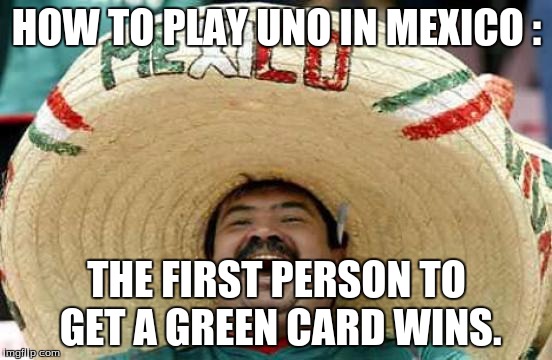 Donald Trump approves. | HOW TO PLAY UNO IN MEXICO :; THE FIRST PERSON TO GET A GREEN CARD WINS. | image tagged in happy mexican,mexican,racist,offensive | made w/ Imgflip meme maker