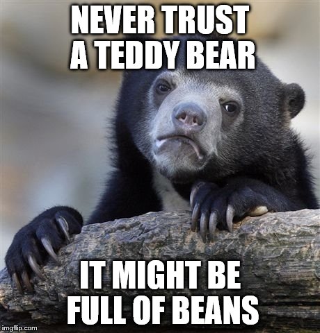 Confession Bear Meme | NEVER TRUST A TEDDY BEAR IT MIGHT BE FULL OF BEANS | image tagged in memes,confession bear | made w/ Imgflip meme maker