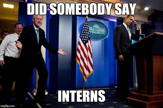 Did Somebody Say Interns | DID SOMEBODY SAY; INTERNS | image tagged in inappropriate bill clinton,bill clinton,monica lewinsky,white house,funny | made w/ Imgflip meme maker