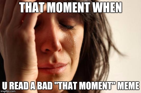 First World Problems Meme | THAT MOMENT WHEN; U READ A BAD "THAT MOMENT" MEME | image tagged in memes,first world problems | made w/ Imgflip meme maker