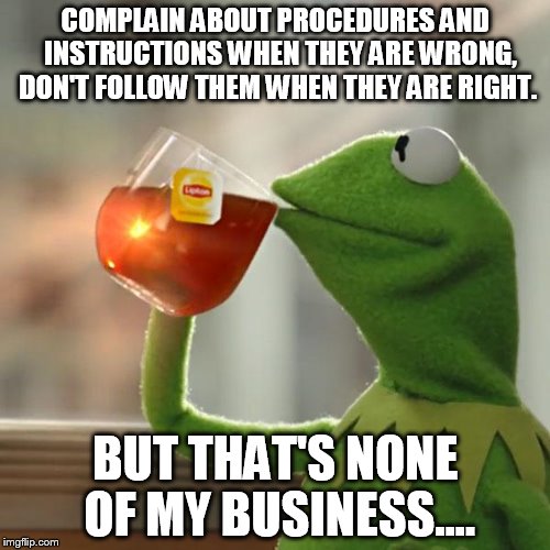 But That's None Of My Business | COMPLAIN ABOUT PROCEDURES AND  INSTRUCTIONS WHEN THEY ARE WRONG, DON'T FOLLOW THEM WHEN THEY ARE RIGHT. BUT THAT'S NONE OF MY BUSINESS.... | image tagged in memes,but thats none of my business,kermit the frog | made w/ Imgflip meme maker