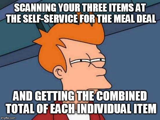 Futurama Fry | SCANNING YOUR THREE ITEMS AT THE SELF-SERVICE FOR THE MEAL DEAL; AND GETTING THE COMBINED TOTAL OF EACH INDIVIDUAL ITEM | image tagged in memes,futurama fry | made w/ Imgflip meme maker