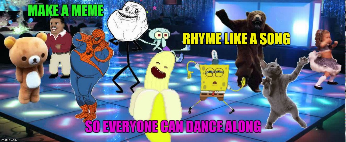 Meme Dance Party | MAKE A MEME; RHYME LIKE A SONG; SO EVERYONE CAN DANCE ALONG | image tagged in memes,dance,rhymes | made w/ Imgflip meme maker