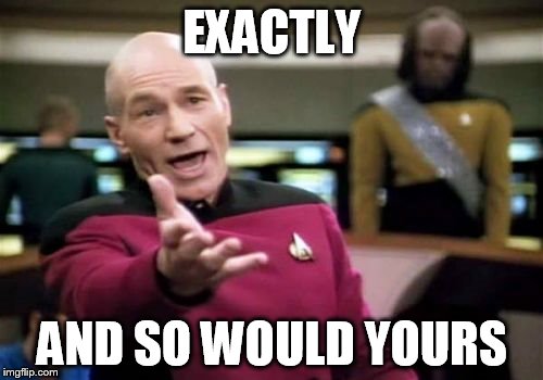 Picard Wtf Meme | EXACTLY AND SO WOULD YOURS | image tagged in memes,picard wtf | made w/ Imgflip meme maker