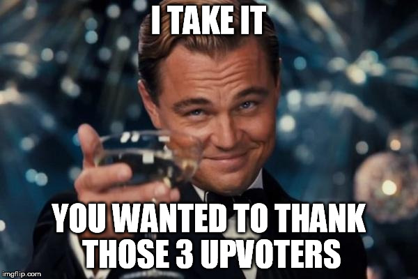 Leonardo Dicaprio Cheers Meme | I TAKE IT YOU WANTED TO THANK THOSE 3 UPVOTERS | image tagged in memes,leonardo dicaprio cheers | made w/ Imgflip meme maker