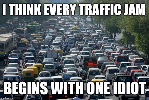 It Never Fails | I THINK EVERY TRAFFIC JAM; BEGINS WITH ONE IDIOT | image tagged in traffic,idiots,memes | made w/ Imgflip meme maker