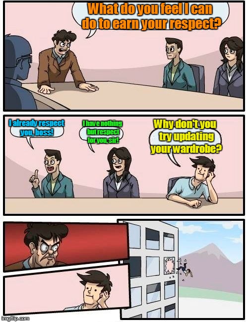 Boardroom Meeting Suggestion | What do you feel I can do to earn your respect? I already respect you, boss! Why don't you try updating your wardrobe? I have nothing but respect for you, sir! | image tagged in funny memes,memes,boardroom meeting suggestion,thrown out | made w/ Imgflip meme maker