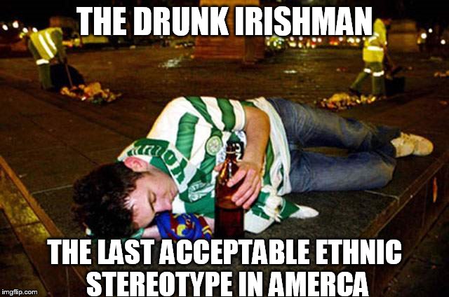 Drunk Irishman | THE DRUNK IRISHMAN; THE LAST ACCEPTABLE ETHNIC STEREOTYPE IN AMERCA | image tagged in st patrick's day | made w/ Imgflip meme maker