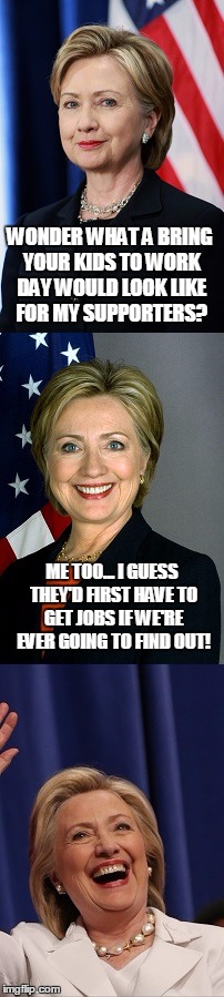 Say-Anything-to-Win Hillary | WONDER WHAT A BRING YOUR KIDS TO WORK DAY WOULD LOOK LIKE FOR MY SUPPORTERS? ME TOO... I GUESS THEY'D FIRST HAVE TO GET JOBS IF WE'RE EVER GOING TO FIND OUT! | image tagged in say-anything-to-win hillary | made w/ Imgflip meme maker
