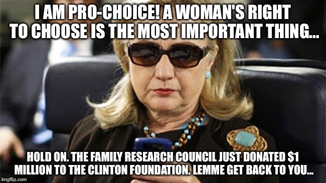 I AM PRO-CHOICE! A WOMAN'S RIGHT TO CHOOSE IS THE MOST IMPORTANT THING... HOLD ON. THE FAMILY RESEARCH COUNCIL JUST DONATED $1 MILLION TO THE CLINTON FOUNDATION. LEMME GET BACK TO YOU... | image tagged in hillary clinton | made w/ Imgflip meme maker